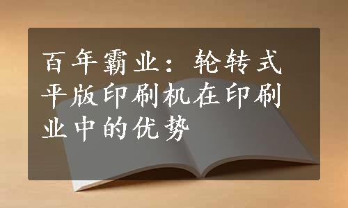 百年霸业：轮转式平版印刷机在印刷业中的优势