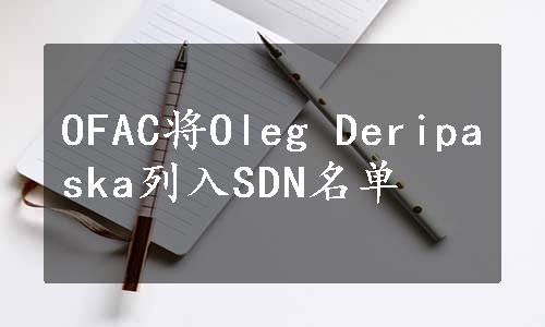 OFAC将Oleg Deripaska列入SDN名单