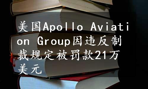 美国Apollo Aviation Group因违反制裁规定被罚款21万美元