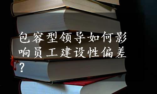 包容型领导如何影响员工建设性偏差？