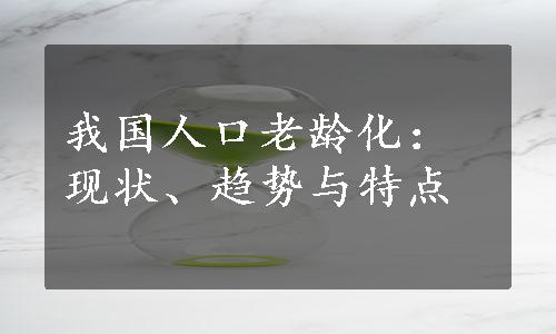 我国人口老龄化：现状、趋势与特点