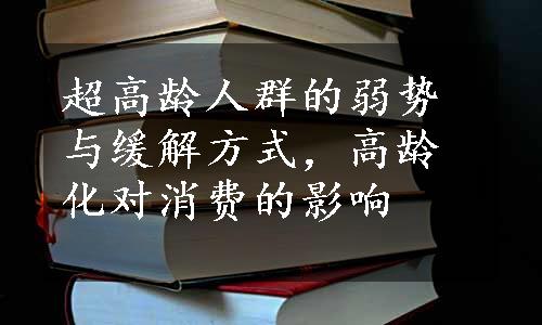 超高龄人群的弱势与缓解方式，高龄化对消费的影响