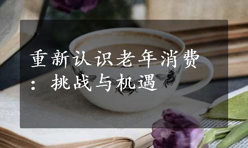 重新认识老年消费：挑战与机遇