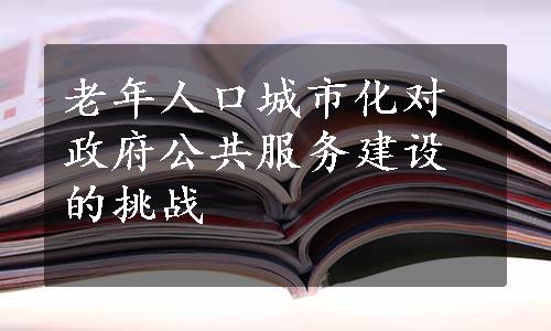 老年人口城市化对政府公共服务建设的挑战