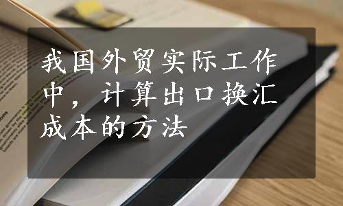 我国外贸实际工作中，计算出口换汇成本的方法