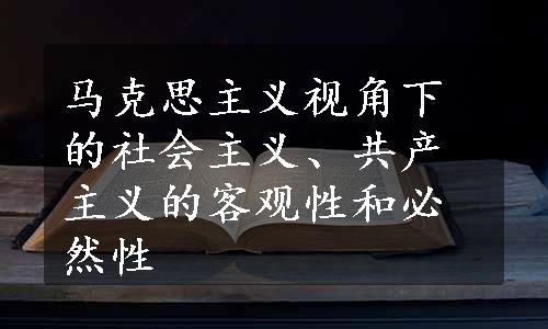 马克思主义视角下的社会主义、共产主义的客观性和必然性