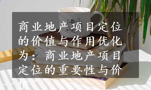 商业地产项目定位的价值与作用优化为：商业地产项目定位的重要性与价值