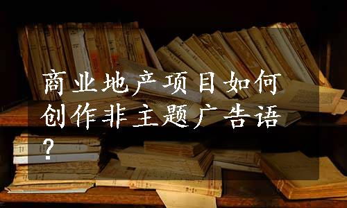 商业地产项目如何创作非主题广告语？