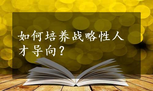 如何培养战略性人才导向？