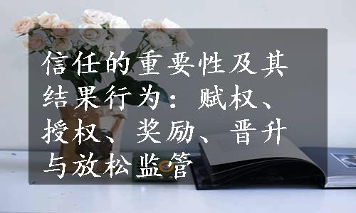 信任的重要性及其结果行为：赋权、授权、奖励、晋升与放松监管