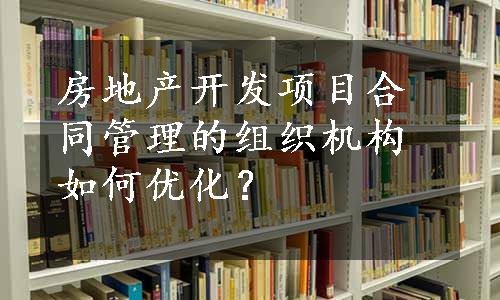 房地产开发项目合同管理的组织机构如何优化？