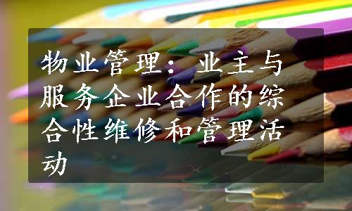 物业管理：业主与服务企业合作的综合性维修和管理活动