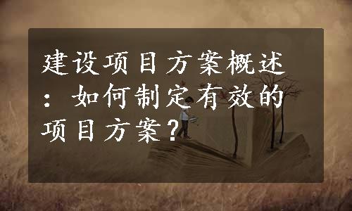 建设项目方案概述：如何制定有效的项目方案？