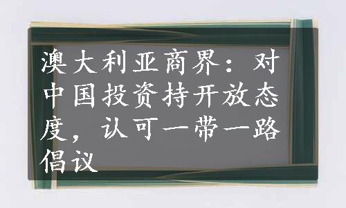 澳大利亚商界：对中国投资持开放态度，认可一带一路倡议