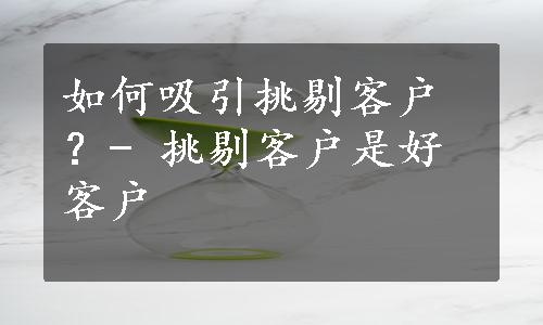 如何吸引挑剔客户？- 挑剔客户是好客户