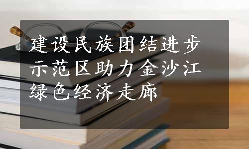 建设民族团结进步示范区助力金沙江绿色经济走廊