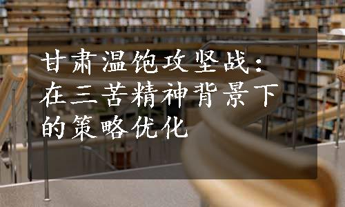 甘肃温饱攻坚战：在三苦精神背景下的策略优化