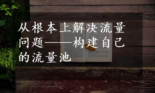 从根本上解决流量问题——构建自己的流量池