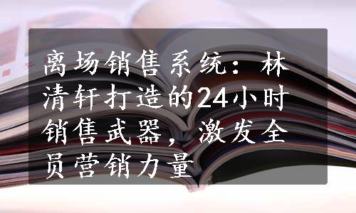 离场销售系统：林清轩打造的24小时销售武器，激发全员营销力量