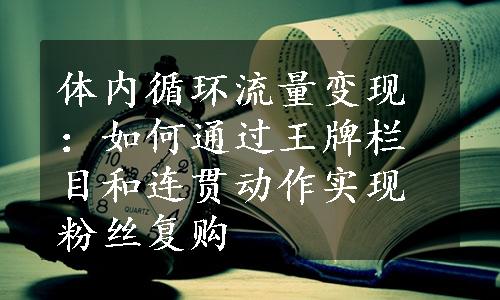 体内循环流量变现：如何通过王牌栏目和连贯动作实现粉丝复购