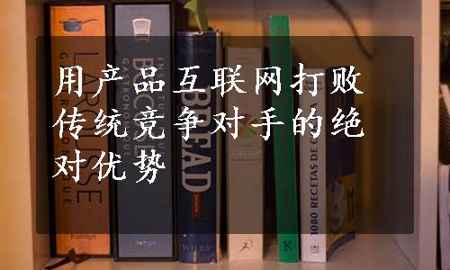 用产品互联网打败传统竞争对手的绝对优势