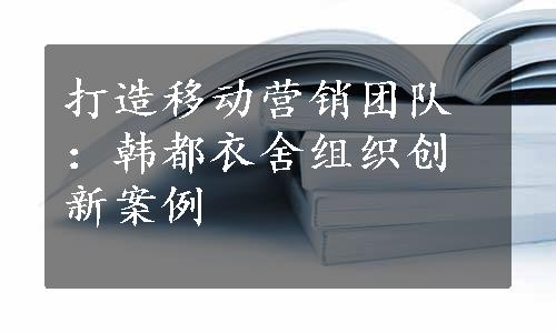 打造移动营销团队：韩都衣舍组织创新案例