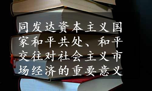 同发达资本主义国家和平共处、和平交往对社会主义市场经济的重要意义