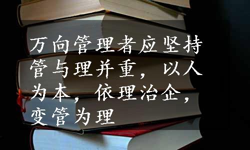 万向管理者应坚持管与理并重，以人为本，依理治企，变管为理