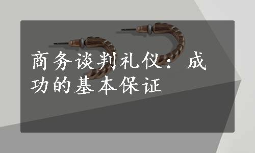 商务谈判礼仪：成功的基本保证