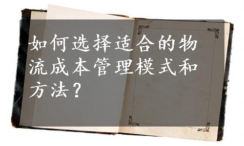 如何选择适合的物流成本管理模式和方法？