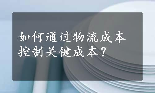 如何通过物流成本控制关键成本？