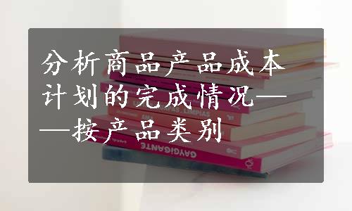 分析商品产品成本计划的完成情况——按产品类别