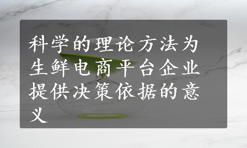 科学的理论方法为生鲜电商平台企业提供决策依据的意义