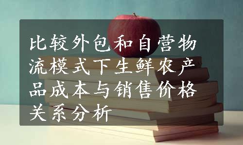 比较外包和自营物流模式下生鲜农产品成本与销售价格关系分析