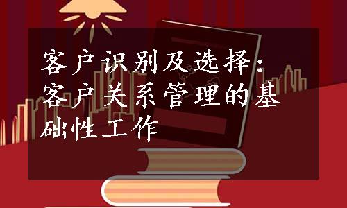 客户识别及选择：客户关系管理的基础性工作