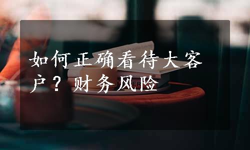 如何正确看待大客户？财务风险