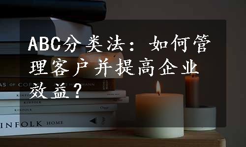 ABC分类法：如何管理客户并提高企业效益？