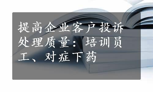 提高企业客户投诉处理质量：培训员工、对症下药