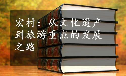 宏村：从文化遗产到旅游重点的发展之路