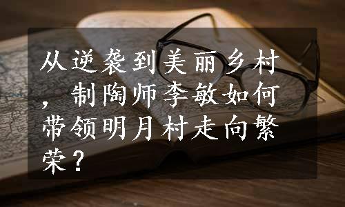 从逆袭到美丽乡村，制陶师李敏如何带领明月村走向繁荣？