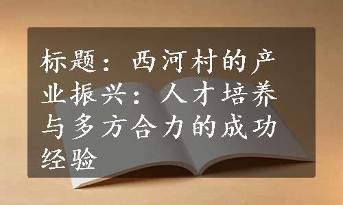 标题：西河村的产业振兴：人才培养与多方合力的成功经验