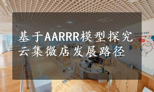 基于AARRR模型探究云集微店发展路径