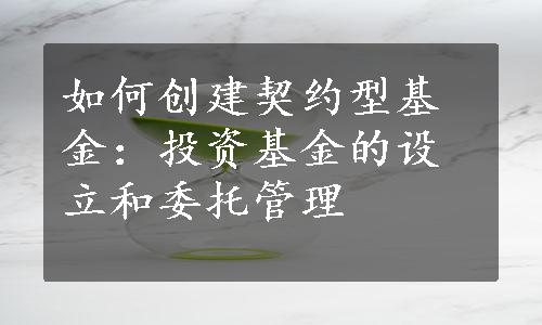 如何创建契约型基金：投资基金的设立和委托管理