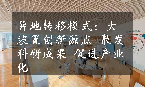 异地转移模式：大装置创新源点 散发科研成果 促进产业化