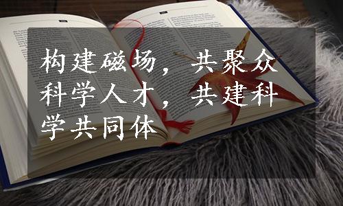 构建磁场，共聚众科学人才，共建科学共同体