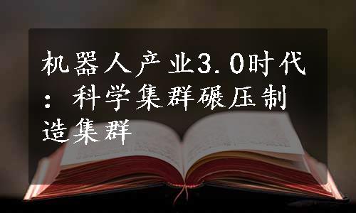 机器人产业3.0时代：科学集群碾压制造集群