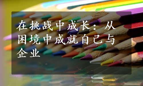 在挑战中成长：从困境中成就自己与企业