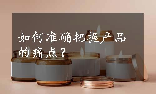 如何准确把握产品的痛点？