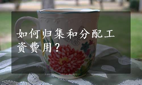 如何归集和分配工资费用？