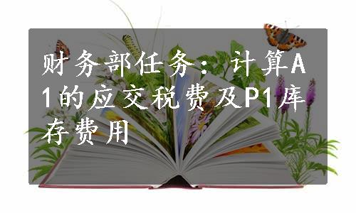 财务部任务：计算A1的应交税费及P1库存费用